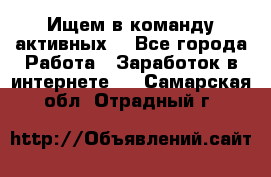 Ищем в команду активных. - Все города Работа » Заработок в интернете   . Самарская обл.,Отрадный г.